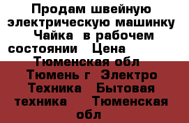 Продам швейную электрическую машинку “Чайка“ в рабочем состоянии › Цена ­ 1 500 - Тюменская обл., Тюмень г. Электро-Техника » Бытовая техника   . Тюменская обл.